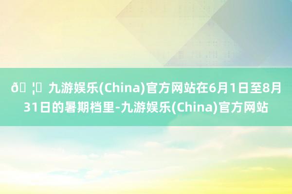 🦄九游娱乐(China)官方网站　　在6月1日至8月31日的暑期档里-九游娱乐(China)官方网站
