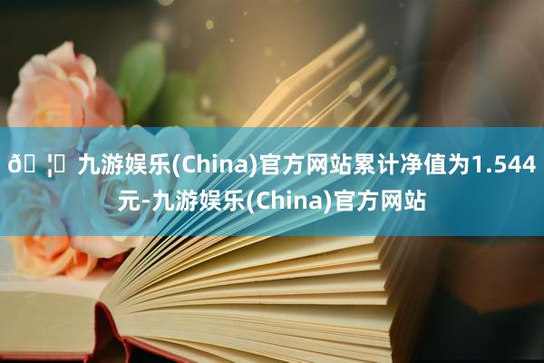 🦄九游娱乐(China)官方网站累计净值为1.544元-九游娱乐(China)官方网站
