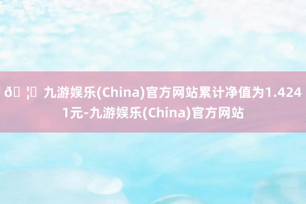 🦄九游娱乐(China)官方网站累计净值为1.4241元-九游娱乐(China)官方网站
