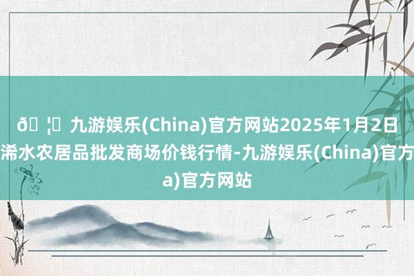 🦄九游娱乐(China)官方网站2025年1月2日湖北浠水农居品批发商场价钱行情-九游娱乐(China)官方网站