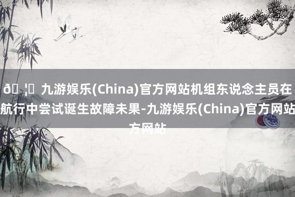 🦄九游娱乐(China)官方网站机组东说念主员在航行中尝试诞生故障未果-九游娱乐(China)官方网站
