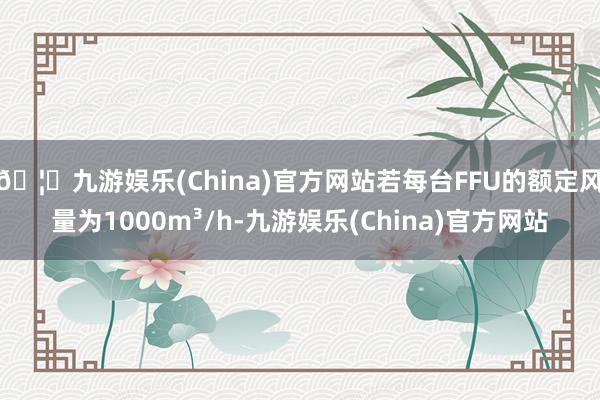 🦄九游娱乐(China)官方网站若每台FFU的额定风量为1000m³/h-九游娱乐(China)官方网站