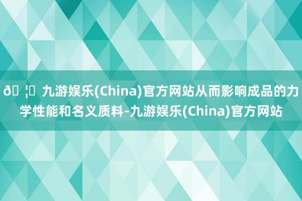 🦄九游娱乐(China)官方网站从而影响成品的力学性能和名义质料-九游娱乐(China)官方网站