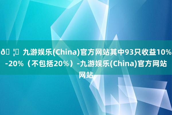 🦄九游娱乐(China)官方网站其中93只收益10%-20%（不包括20%）-九游娱乐(China)官方网站