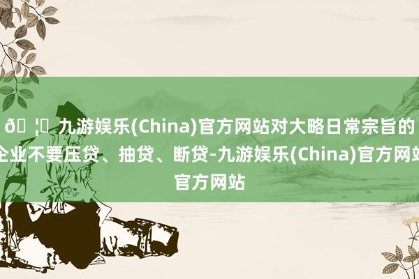 🦄九游娱乐(China)官方网站对大略日常宗旨的企业不要压贷、抽贷、断贷-九游娱乐(China)官方网站