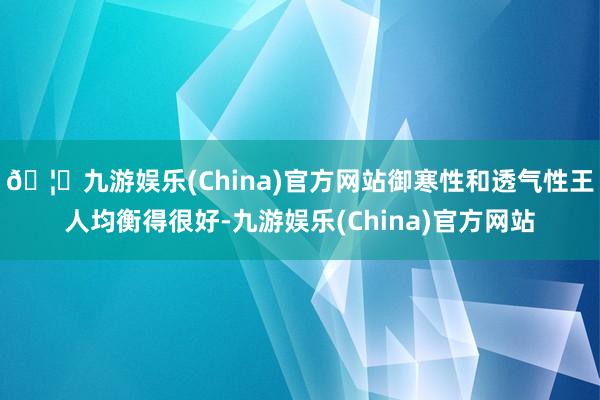 🦄九游娱乐(China)官方网站御寒性和透气性王人均衡得很好-九游娱乐(China)官方网站