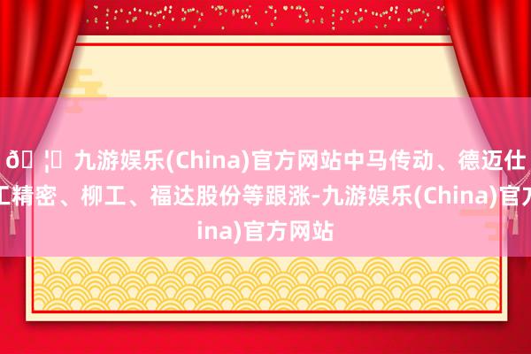 🦄九游娱乐(China)官方网站中马传动、德迈仕、恒工精密、柳工、福达股份等跟涨-九游娱乐(China)官方网站