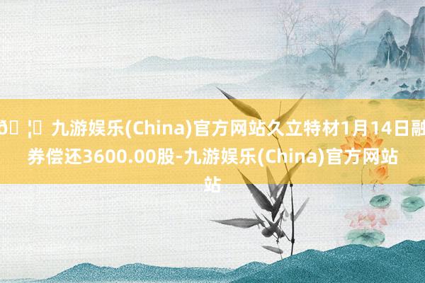 🦄九游娱乐(China)官方网站久立特材1月14日融券偿还3600.00股-九游娱乐(China)官方网站