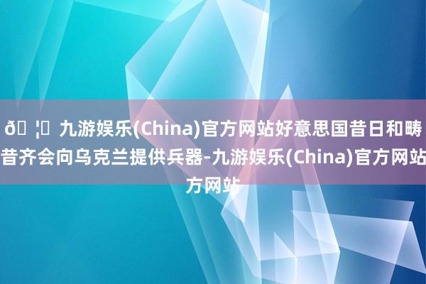 🦄九游娱乐(China)官方网站好意思国昔日和畴昔齐会向乌克兰提供兵器-九游娱乐(China)官方网站