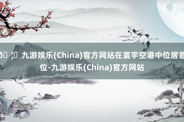 🦄九游娱乐(China)官方网站在寰宇空港中位居首位-九游娱乐(China)官方网站