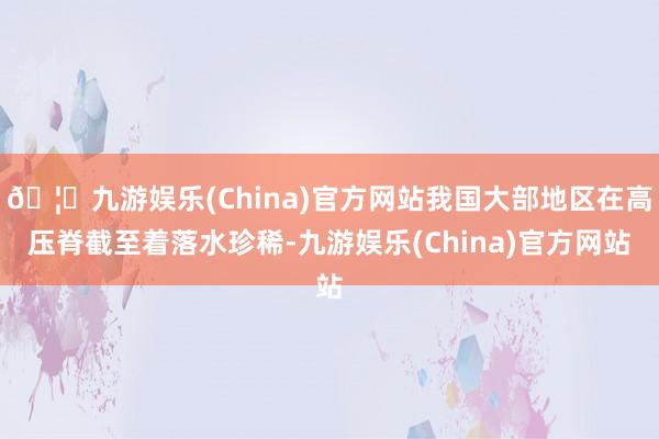 🦄九游娱乐(China)官方网站我国大部地区在高压脊截至着落水珍稀-九游娱乐(China)官方网站
