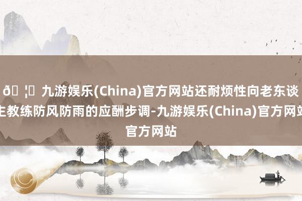 🦄九游娱乐(China)官方网站还耐烦性向老东谈主教练防风防雨的应酬步调-九游娱乐(China)官方网站