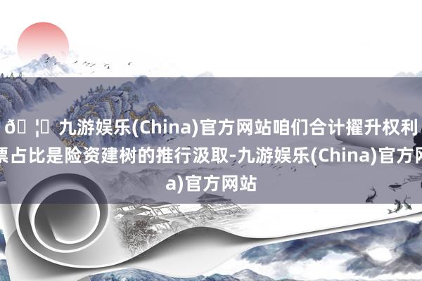 🦄九游娱乐(China)官方网站咱们合计擢升权利钞票占比是险资建树的推行汲取-九游娱乐(China)官方网站