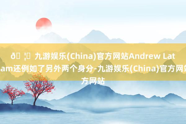 🦄九游娱乐(China)官方网站Andrew Latham还例如了另外两个身分-九游娱乐(China)官方网站