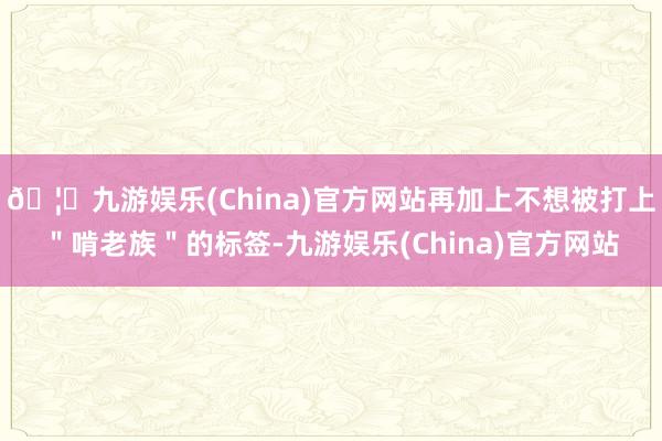 🦄九游娱乐(China)官方网站再加上不想被打上＂啃老族＂的标签-九游娱乐(China)官方网站