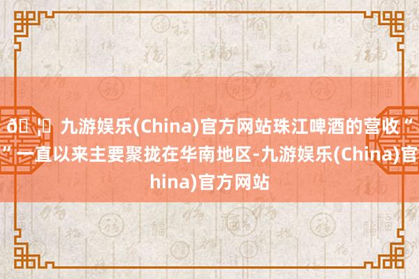 🦄九游娱乐(China)官方网站珠江啤酒的营收“大本营”一直以来主要聚拢在华南地区-九游娱乐(China)官方网站