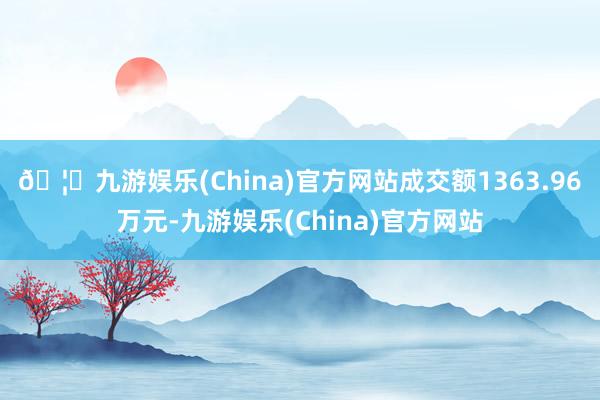 🦄九游娱乐(China)官方网站成交额1363.96万元-九游娱乐(China)官方网站