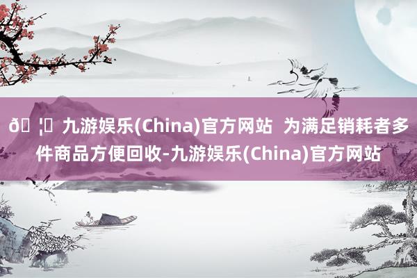 🦄九游娱乐(China)官方网站  为满足销耗者多件商品方便回收-九游娱乐(China)官方网站