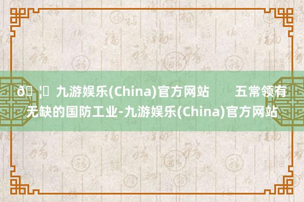 🦄九游娱乐(China)官方网站       五常领有无缺的国防工业-九游娱乐(China)官方网站