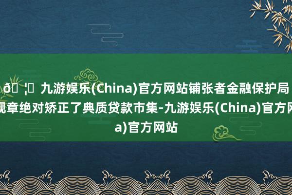 🦄九游娱乐(China)官方网站铺张者金融保护局的规章绝对矫正了典质贷款市集-九游娱乐(China)官方网站