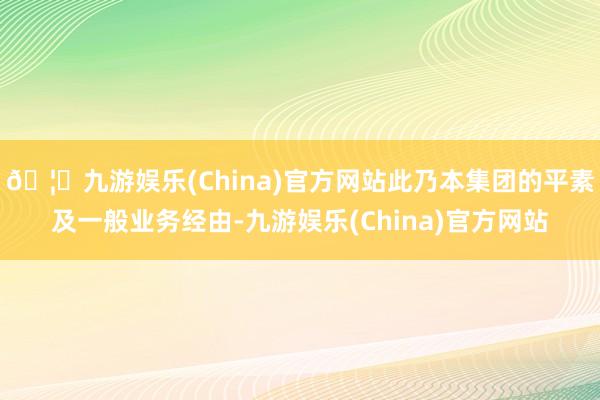 🦄九游娱乐(China)官方网站此乃本集团的平素及一般业务经由-九游娱乐(China)官方网站