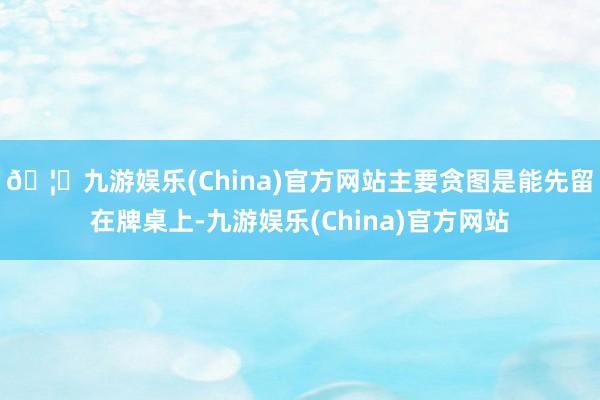 🦄九游娱乐(China)官方网站主要贪图是能先留在牌桌上-九游娱乐(China)官方网站