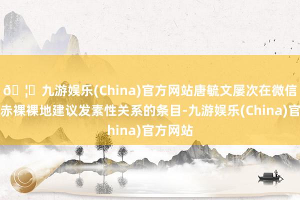 🦄九游娱乐(China)官方网站唐毓文屡次在微信聊天中赤裸裸地建议发素性关系的条目-九游娱乐(China)官方网站