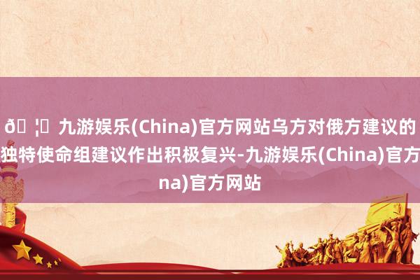 🦄九游娱乐(China)官方网站乌方对俄方建议的组建独特使命组建议作出积极复兴-九游娱乐(China)官方网站