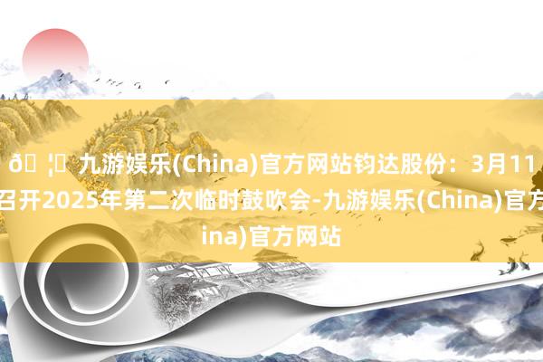 🦄九游娱乐(China)官方网站钧达股份：3月11日将召开2025年第二次临时鼓吹会-九游娱乐(China)官方网站