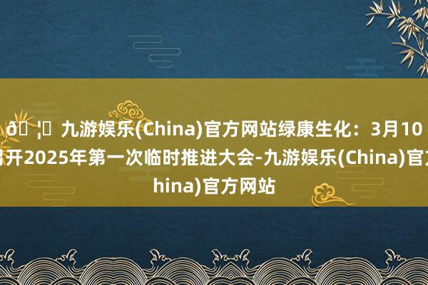 🦄九游娱乐(China)官方网站绿康生化：3月10日将召开2025年第一次临时推进大会-九游娱乐(China)官方网站
