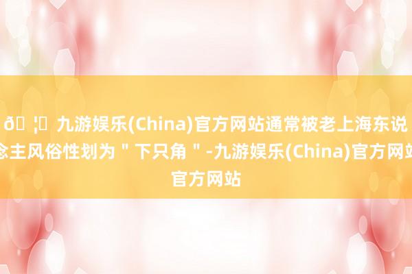 🦄九游娱乐(China)官方网站通常被老上海东说念主风俗性划为＂下只角＂-九游娱乐(China)官方网站
