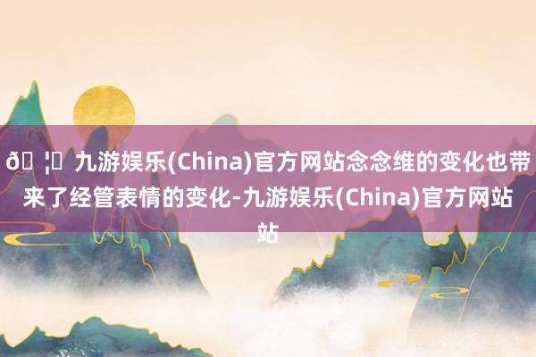 🦄九游娱乐(China)官方网站念念维的变化也带来了经管表情的变化-九游娱乐(China)官方网站
