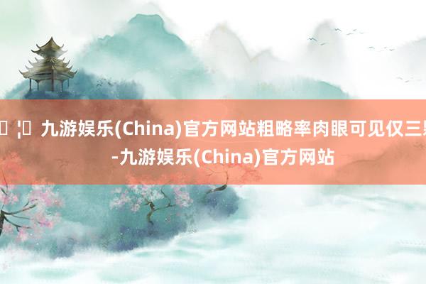 🦄九游娱乐(China)官方网站粗略率肉眼可见仅三颗    -九游娱乐(China)官方网站