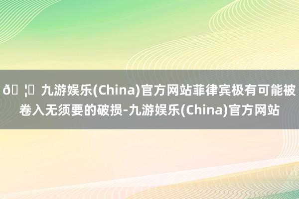 🦄九游娱乐(China)官方网站菲律宾极有可能被卷入无须要的破损-九游娱乐(China)官方网站