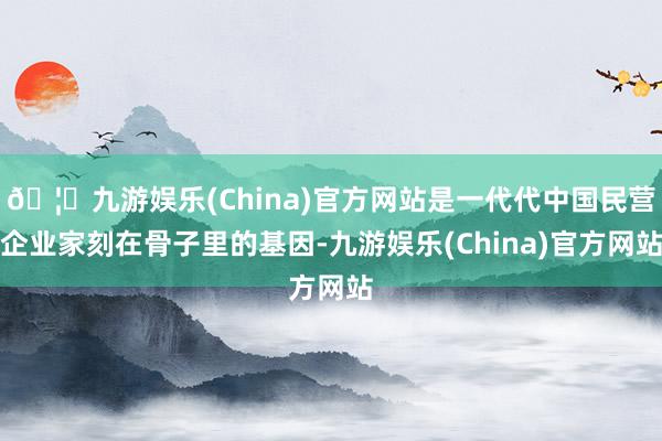 🦄九游娱乐(China)官方网站是一代代中国民营企业家刻在骨子里的基因-九游娱乐(China)官方网站