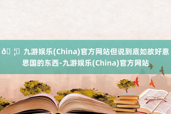 🦄九游娱乐(China)官方网站但说到底如故好意思国的东西-九游娱乐(China)官方网站