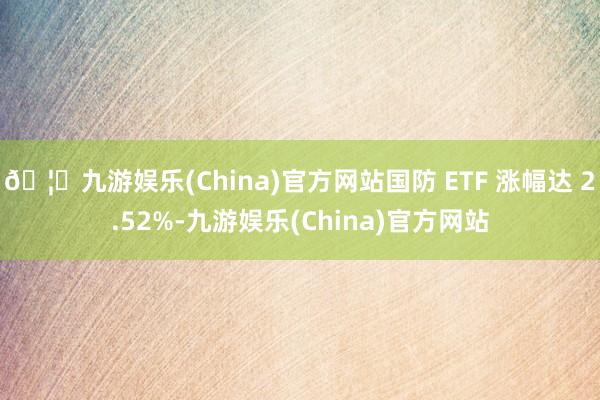 🦄九游娱乐(China)官方网站国防 ETF 涨幅达 2.52%-九游娱乐(China)官方网站