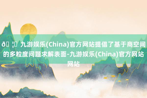 🦄九游娱乐(China)官方网站提倡了基于商空间的多粒度问题求解表面-九游娱乐(China)官方网站