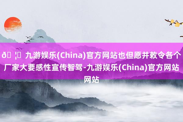 🦄九游娱乐(China)官方网站也但愿并敕令各个厂家大要感性宣传智驾-九游娱乐(China)官方网站