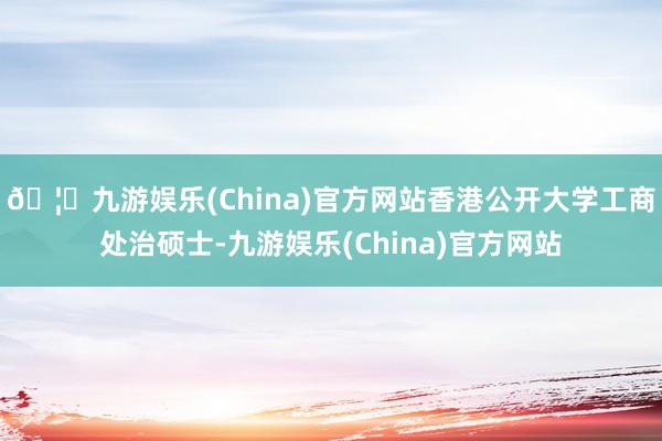 🦄九游娱乐(China)官方网站香港公开大学工商处治硕士-九游娱乐(China)官方网站