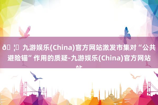 🦄九游娱乐(China)官方网站激发市集对“公共避险锚”作用的质疑-九游娱乐(China)官方网站