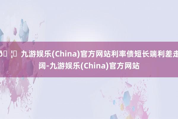 🦄九游娱乐(China)官方网站利率债短长端利差走阔-九游娱乐(China)官方网站