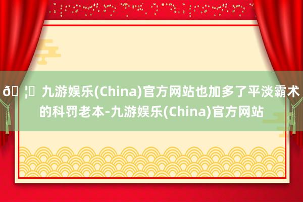 🦄九游娱乐(China)官方网站也加多了平淡霸术的科罚老本-九游娱乐(China)官方网站