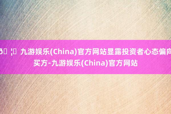 🦄九游娱乐(China)官方网站显露投资者心态偏向买方-九游娱乐(China)官方网站