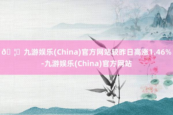 🦄九游娱乐(China)官方网站较昨日高涨1.46%-九游娱乐(China)官方网站