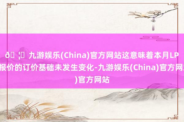 🦄九游娱乐(China)官方网站这意味着本月LPR报价的订价基础未发生变化-九游娱乐(China)官方网站