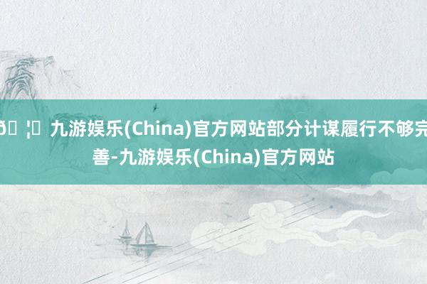 🦄九游娱乐(China)官方网站部分计谋履行不够完善-九游娱乐(China)官方网站
