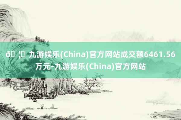 🦄九游娱乐(China)官方网站成交额6461.56万元-九游娱乐(China)官方网站