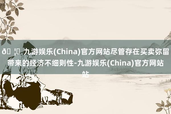 🦄九游娱乐(China)官方网站尽管存在买卖弥留带来的经济不细则性-九游娱乐(China)官方网站