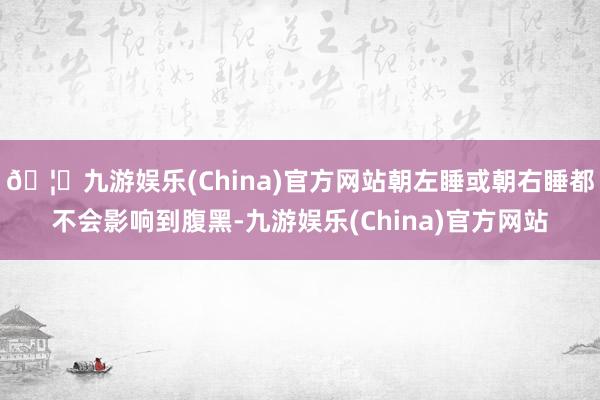 🦄九游娱乐(China)官方网站朝左睡或朝右睡都不会影响到腹黑-九游娱乐(China)官方网站